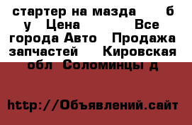 стартер на мазда rx-8 б/у › Цена ­ 3 500 - Все города Авто » Продажа запчастей   . Кировская обл.,Соломинцы д.